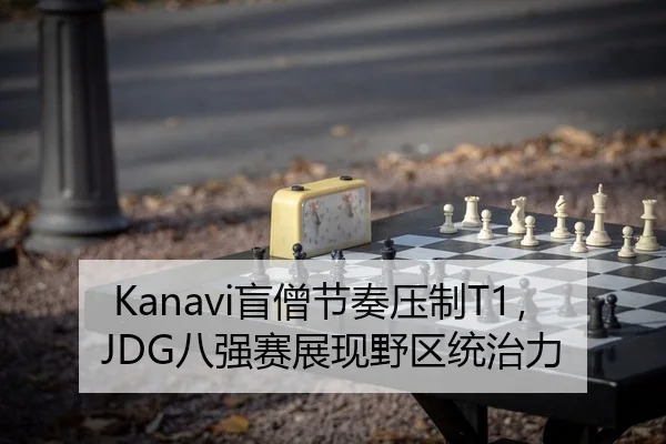Kanavi盲僧节奏压制T1，JDG八强赛展现野区统治力